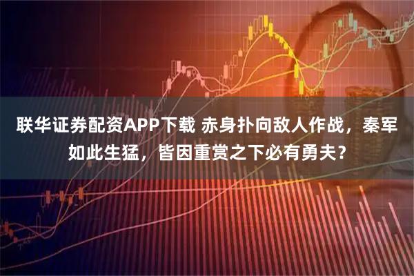 联华证券配资APP下载 赤身扑向敌人作战，秦军如此生猛，皆因重赏之下必有勇夫？