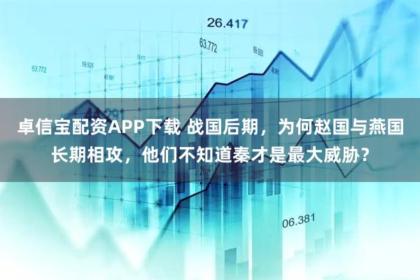 卓信宝配资APP下载 战国后期，为何赵国与燕国长期相攻，他们不知道秦才是最大威胁？