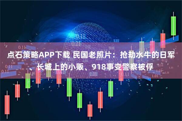 点石策略APP下载 民国老照片:抢劫水牛的日军、长城上的小贩、918事变警察被俘