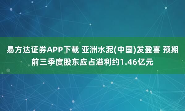 易方达证券APP下载 亚洲水泥(中国)发盈喜 预期前三季度股东应占溢利约1.46亿元