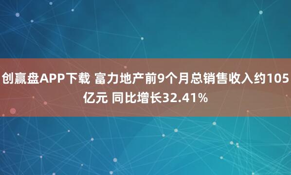 创赢盘APP下载 富力地产前9个月总销售收入约105亿元 同比增长32.41%