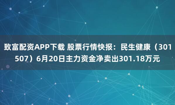 致富配资APP下载 股票行情快报：民生健康（301507）6月20日主力资金净卖出301.18万元