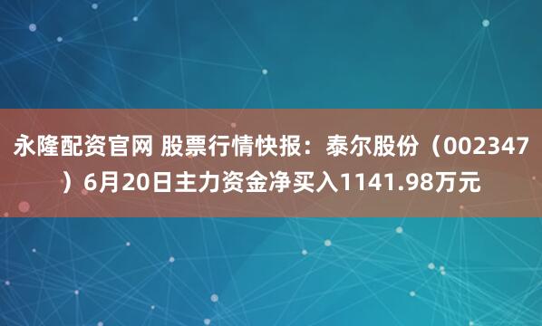 永隆配资官网 股票行情快报：泰尔股份（002347）6月20日主力资金净买入1141.98万元