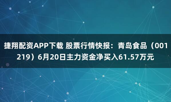 捷翔配资APP下载 股票行情快报:青岛食品(001219)6月20日主力资金净买入61.57万元