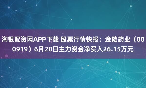 淘银配资网APP下载 股票行情快报：金陵药业（000919）6月20日主力资金净买入26.15万元