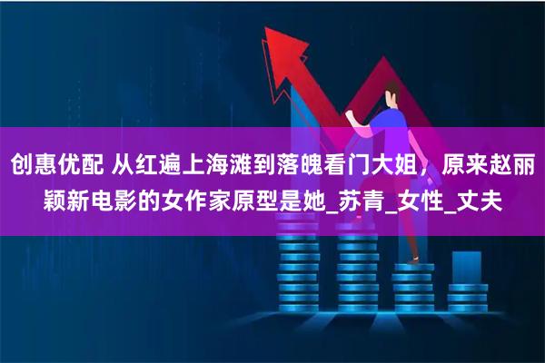 创惠优配 从红遍上海滩到落魄看门大姐，原来赵丽颖新电影的女作家原型是她_苏青_女性_丈夫