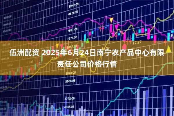 伍洲配资 2025年6月24日南宁农产品中心有限责任公司价格行情