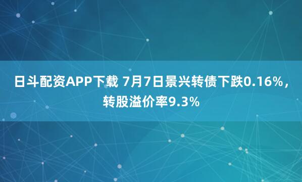 日斗配资APP下载 7月7日景兴转债下跌0.16%,转股溢价率9.3%