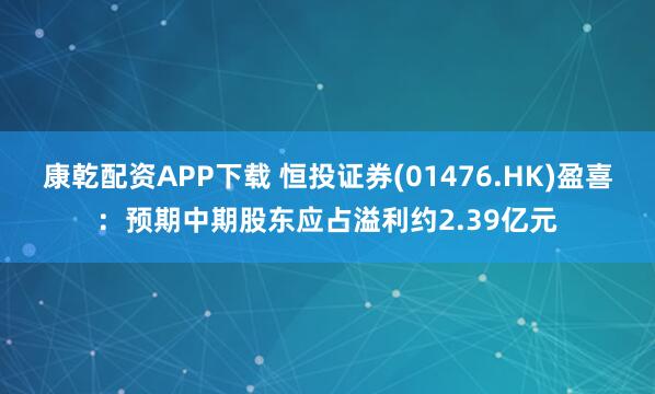 康乾配资APP下载 恒投证券(01476.HK)盈喜:预期中期股东应占溢利约2.39亿元