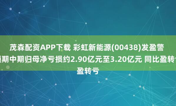 茂森配资APP下载 彩虹新能源(00438)发盈警 预期中期归母净亏损约2.90亿元至3.20亿元 同比盈转亏