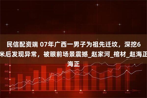 民信配资端 07年广西一男子为祖先迁坟，深挖6米后发现异常，被眼前场景震撼_赵家河_棺材_赵海正