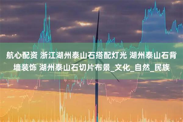 航心配资 浙江湖州泰山石搭配灯光 湖州泰山石背墙装饰 湖州泰山石切片布景_文化_自然_民族
