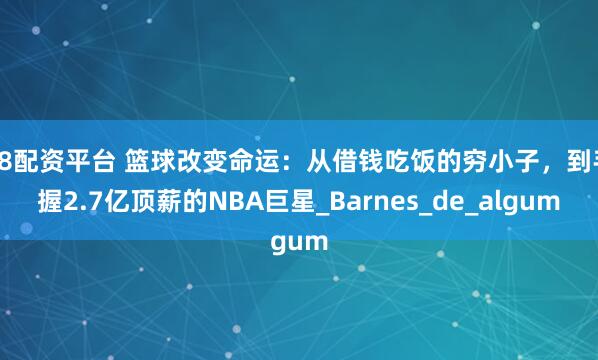 18配资平台 篮球改变命运：从借钱吃饭的穷小子，到手握2.7亿顶薪的NBA巨星_Barnes_de_algum