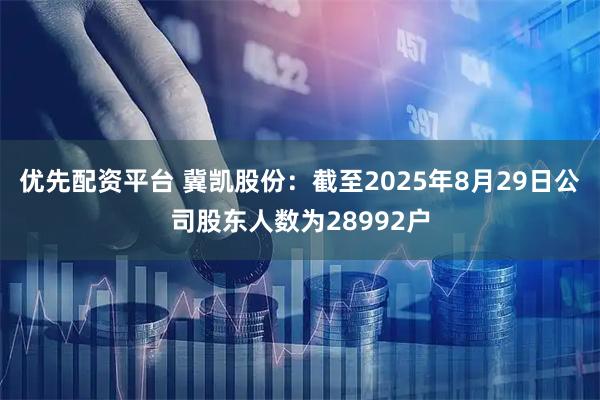 优先配资平台 冀凯股份：截至2025年8月29日公司股东人数为28992户