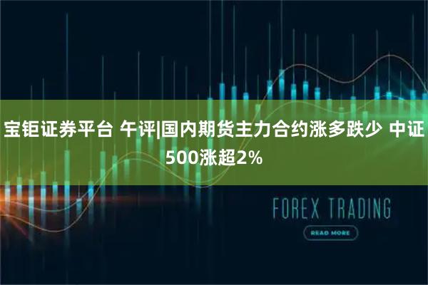 宝钜证券平台 午评|国内期货主力合约涨多跌少 中证500涨超2%