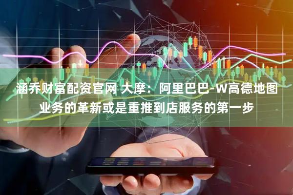 涵乔财富配资官网 大摩:阿里巴巴-W高德地图业务的革新或是重推到店服务的第一步