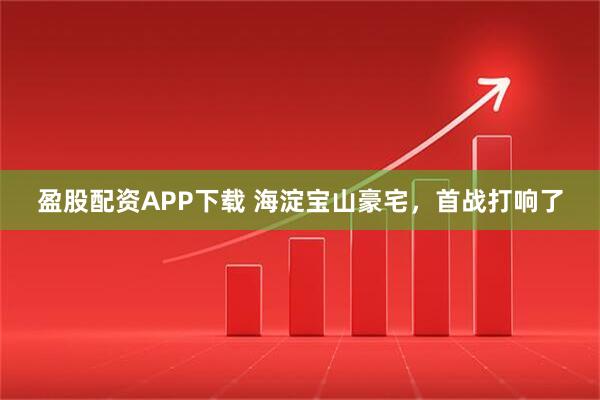 盈股配资APP下载 海淀宝山豪宅,首战打响了