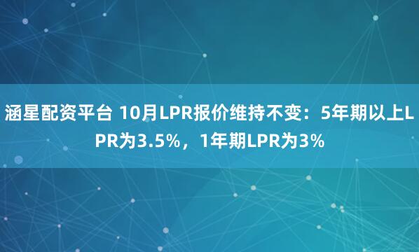 涵星配资平台 10月LPR报价维持不变:5年期以上LPR为3.5%,1年期LPR为3%