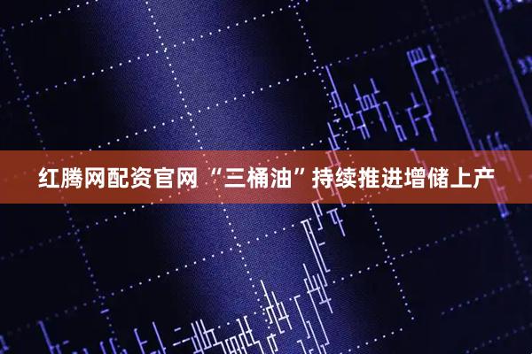 红腾网配资官网 “三桶油”持续推进增储上产