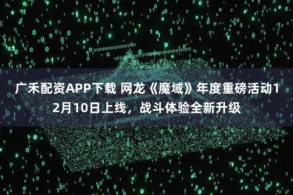 广禾配资APP下载 网龙《魔域》年度重磅活动12月10日上线，战斗体验全新升级
