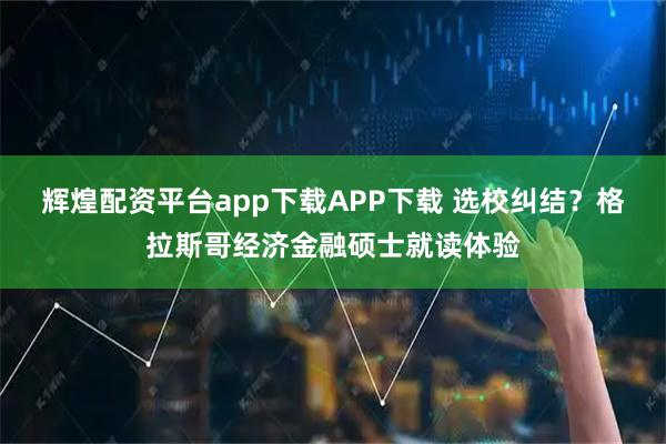 辉煌配资平台app下载APP下载 选校纠结？格拉斯哥经济金融硕士就读体验