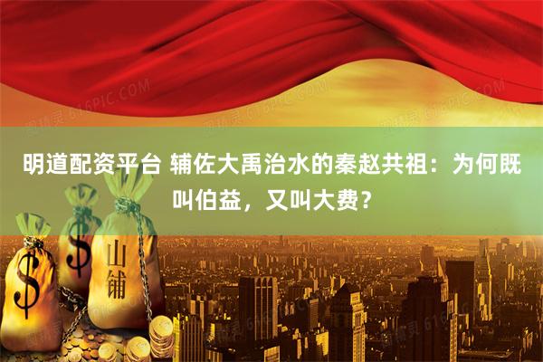 明道配资平台 辅佐大禹治水的秦赵共祖：为何既叫伯益，又叫大费？