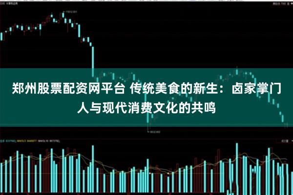 郑州股票配资网平台 传统美食的新生：卤家掌门人与现代消费文化的共鸣