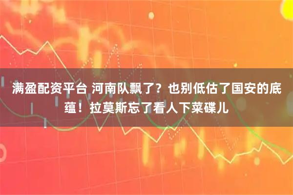 满盈配资平台 河南队飘了？也别低估了国安的底蕴！拉莫斯忘了看人下菜碟儿