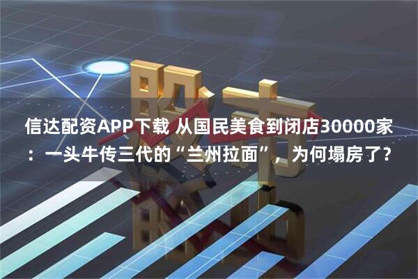 信达配资APP下载 从国民美食到闭店30000家：一头牛传三代的“兰州拉面”，为何塌房了？