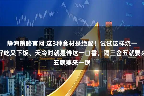 静海策略官网 这3种食材是绝配!试试这样烧一锅,好吃又下饭、天冷时就是馋这一口香,隔三岔五就要来一锅