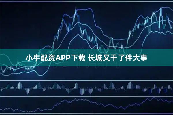 小牛配资APP下载 长城又干了件大事