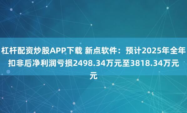 杠杆配资炒股APP下载 新点软件：预计2025年全年扣非后净利润亏损2498.34万元至3818.34万元