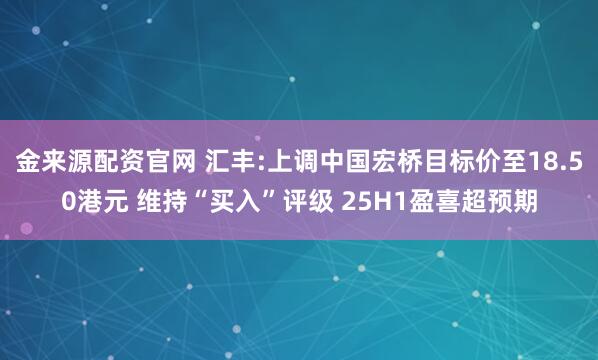金来源配资官网 汇丰:上调中国宏桥目标价至18.50港元 维持“买入”评级 25H1盈喜超预期