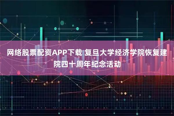 网络股票配资APP下载 复旦大学经济学院恢复建院四十周年纪念活动