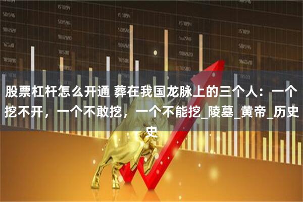 股票杠杆怎么开通 葬在我国龙脉上的三个人：一个挖不开，一个不敢挖，一个不能挖_陵墓_黄帝_历史