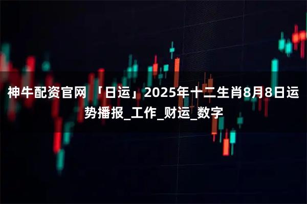 神牛配资官网 「日运」2025年十二生肖8月8日运势播报_工作_财运_数字