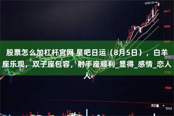 股票怎么加杠杆官网 星吧日运（8月5日），白羊座乐观，双子座包容，射手座顺利_显得_感情_恋人