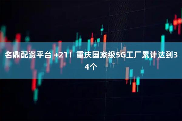 名鼎配资平台 +21！重庆国家级5G工厂累计达到34个