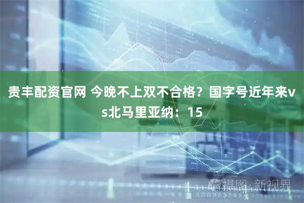 贵丰配资官网 今晚不上双不合格？国字号近年来vs北马里亚纳：15