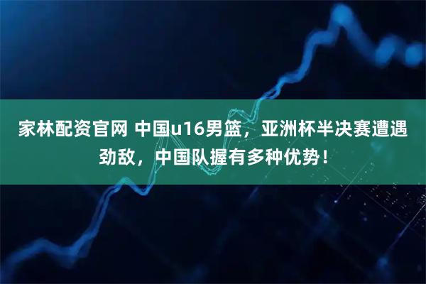 家林配资官网 中国u16男篮，亚洲杯半决赛遭遇劲敌，中国队握有多种优势！