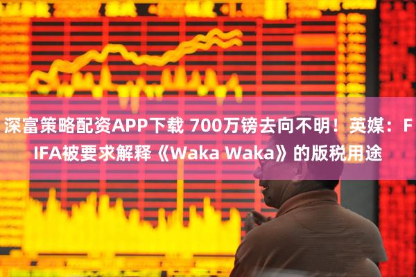 深富策略配资APP下载 700万镑去向不明！英媒：FIFA被要求解释《Waka Waka》的版税用途