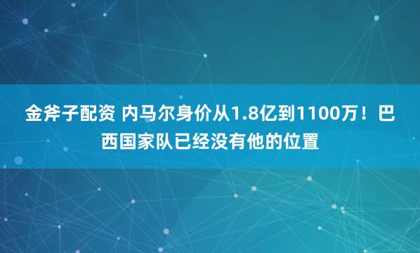 金斧子配资 内马尔身价从1.8亿到1100万!巴西国家队已经没有他的位置