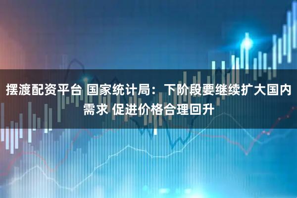 摆渡配资平台 国家统计局:下阶段要继续扩大国内需求 促进价格合理回升