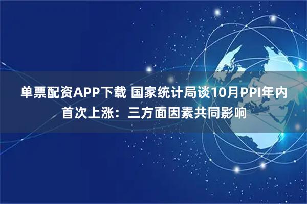 单票配资APP下载 国家统计局谈10月PPI年内首次上涨:三方面因素共同影响