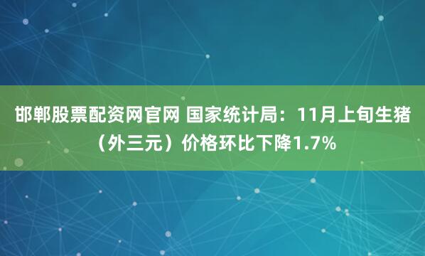 邯郸股票配资网官网 国家统计局：11月上旬生猪（外三元）价格环比下降1.7%