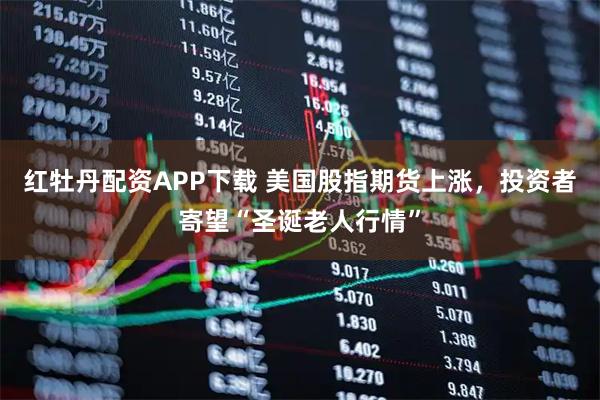 红牡丹配资APP下载 美国股指期货上涨,投资者寄望“圣诞老人行情”