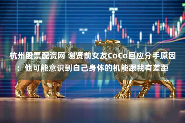杭州股票配资网 谢贤前女友CoCo回应分手原因：他可能意识到自己身体的机能跟我有差距