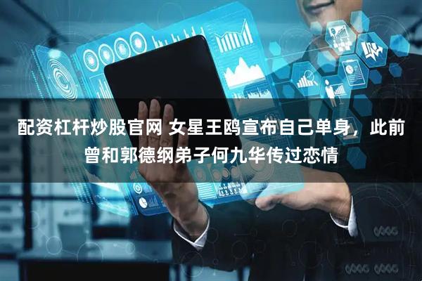 配资杠杆炒股官网 女星王鸥宣布自己单身，此前曾和郭德纲弟子何九华传过恋情
