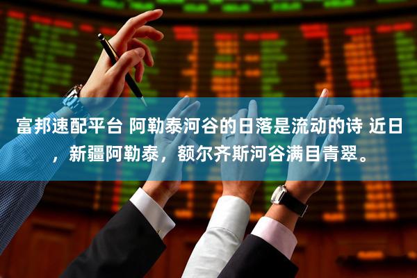 富邦速配平台 阿勒泰河谷的日落是流动的诗 近日，新疆阿勒泰，额尔齐斯河谷满目青翠。