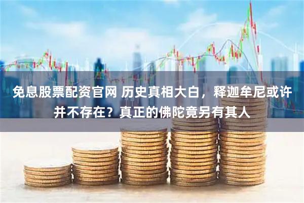 免息股票配资官网 历史真相大白，释迦牟尼或许并不存在？真正的佛陀竟另有其人